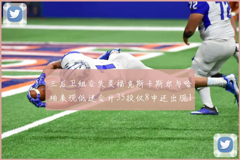 三后卫组合失灵福克斯卡斯尔与哈珀表现低迷合计35投仅8中还出现10次失误