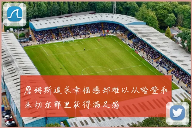 詹姆斯追求幸福感却难以从哈登和米切尔那里获得满足感