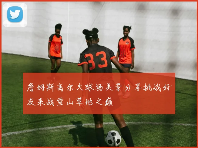 詹姆斯高尔夫球场美景分享挑战好友来战雪山草地之巅