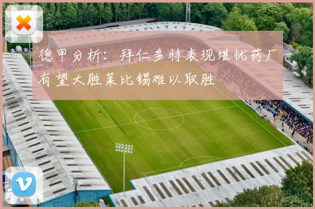德甲分析：拜仁多特表现堪忧药厂有望大胜莱比锡难以取胜