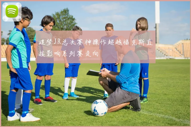 追梦JR总决赛神操作超越福克斯直接影响系列赛走向