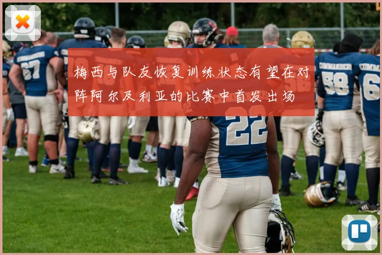 梅西与队友恢复训练状态有望在对阵阿尔及利亚的比赛中首发出场