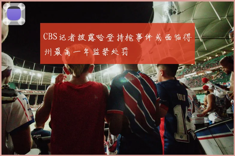 CBS记者披露哈登持枪事件或面临得州最高一年监禁处罚