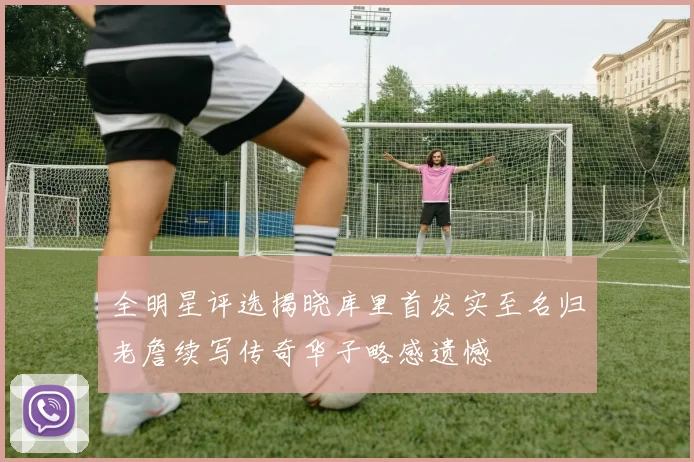 全明星评选揭晓库里首发实至名归老詹续写传奇华子略感遗憾