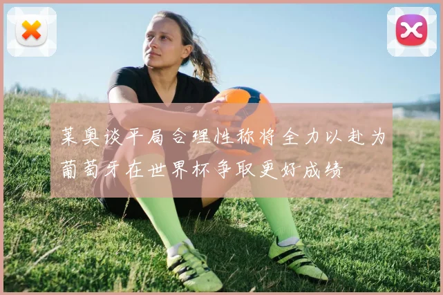 莱奥谈平局合理性称将全力以赴为葡萄牙在世界杯争取更好成绩