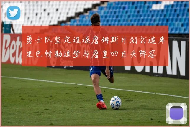 勇士队坚定追逐詹姆斯计划打造库里巴特勒追梦与詹皇四巨头阵容