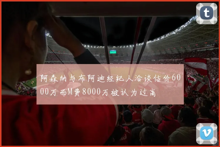 阿森纳与布阿迪经纪人洽谈估价6000万而M费8000万被认为过高