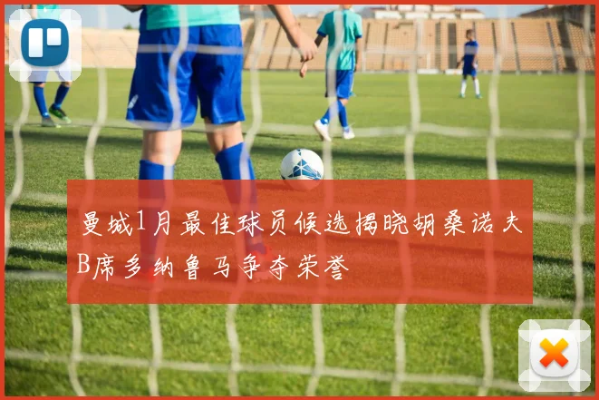 曼城1月最佳球员候选揭晓胡桑诺夫B席多纳鲁马争夺荣誉