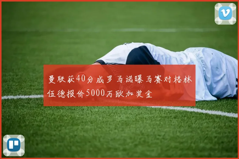 曼联获40分成罗马诺曝马赛对格林伍德报价5000万欧加奖金