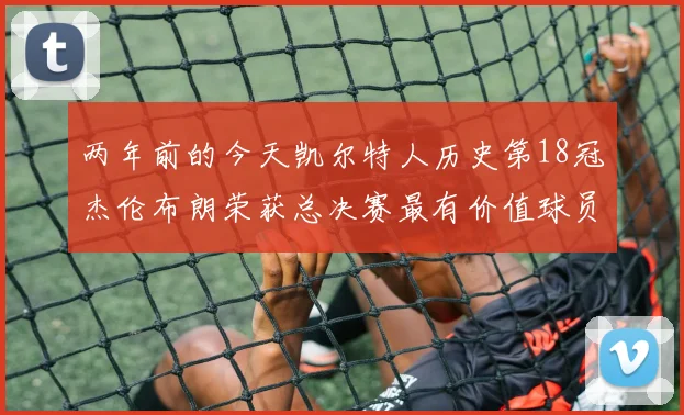 两年前的今天凯尔特人历史第18冠杰伦布朗荣获总决赛最有价值球员