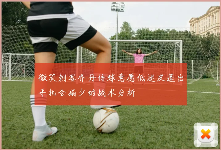 微笑刺客乔丹传球意愿低迷皮蓬出手机会减少的战术分析