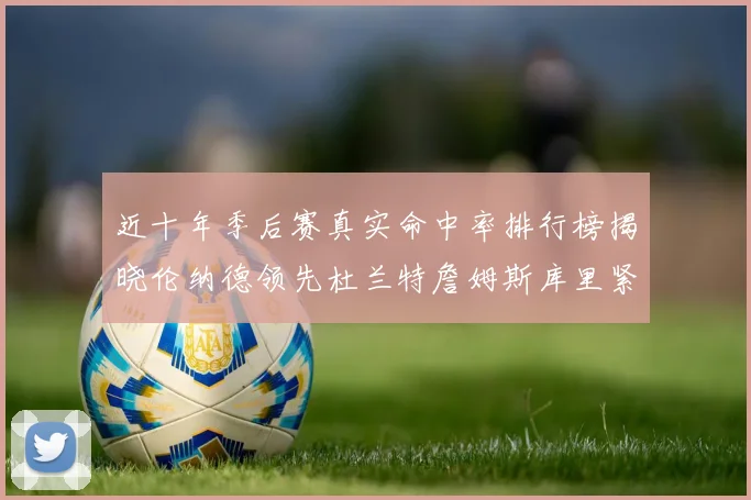 近十年季后赛真实命中率排行榜揭晓伦纳德领先杜兰特詹姆斯库里紧随其后