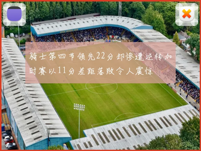骑士第四节领先22分却惨遭逆转加时赛以11分差距落败令人震惊