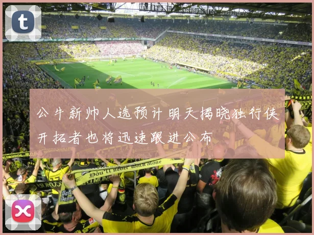 公牛新帅人选预计明天揭晓独行侠开拓者也将迅速跟进公布