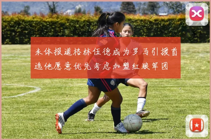米体报道格林伍德成为罗马引援首选他愿意优先考虑加盟红狼军团