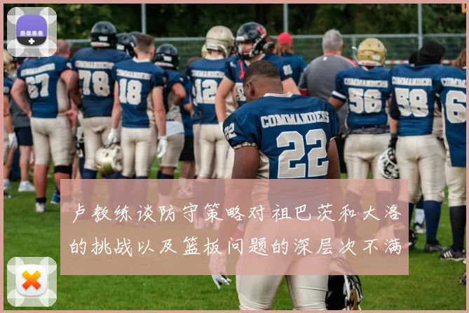 卢教练谈防守策略对祖巴茨和大洛的挑战以及篮板问题的深层次不满