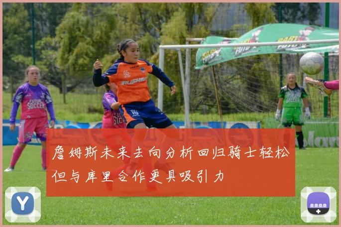 詹姆斯未来去向分析回归骑士轻松但与库里合作更具吸引力