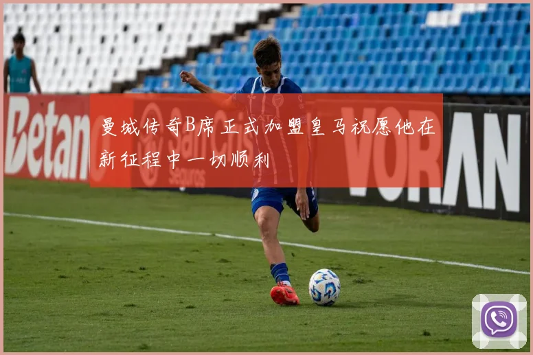曼城传奇B席正式加盟皇马祝愿他在新征程中一切顺利