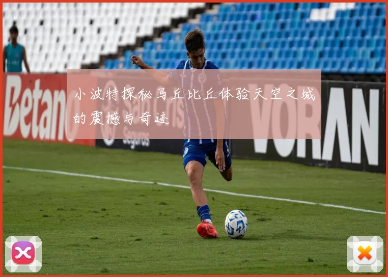 小波特探秘马丘比丘体验天空之城的震撼与奇迹